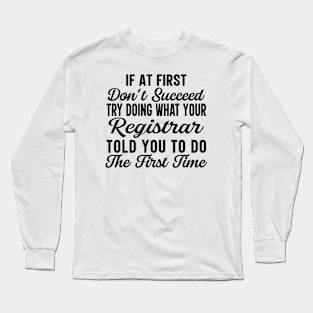 If At First Don't Succeed Try Doing What Your Registrar Told You To Do The First Time Long Sleeve T-Shirt